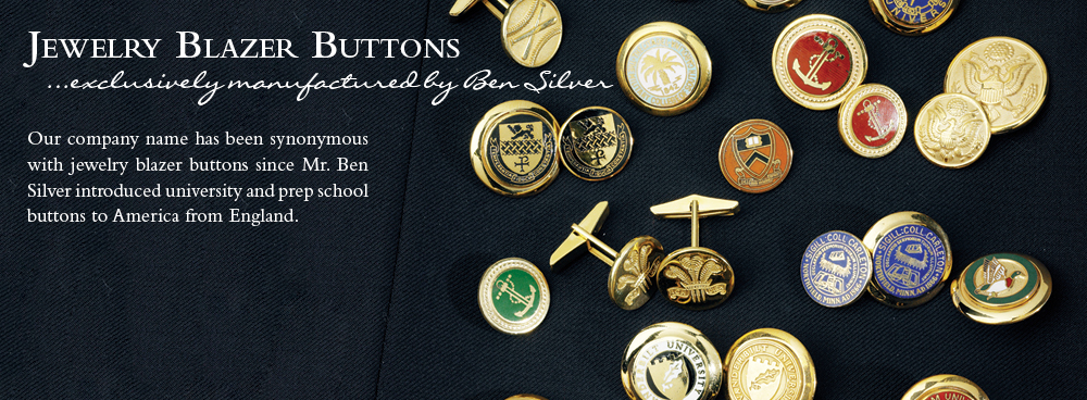 Our company name has been synonymous with jewelry blazer buttons since Mr. Ben Silver introduced university and prep school buttons to America from England.